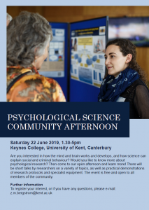 Saturday 22 June 2019, 1.30 5pm Keynes College, University of Kent, Canterbury Are you interested in how the mind and brain works and develops, and how science can explain social and criminal behaviour? Would you like to know more about psychological research? Then come to our open afternoon and learn more! There will be short talks by researchers on a variety of topics, as well as practical demonstrations of research protocols and specialist equipment. The event is free and open to all members of the community. Further information To register your interest, or if you have any questions, please e mail: z.m.bergstrom@kent.ac.uk