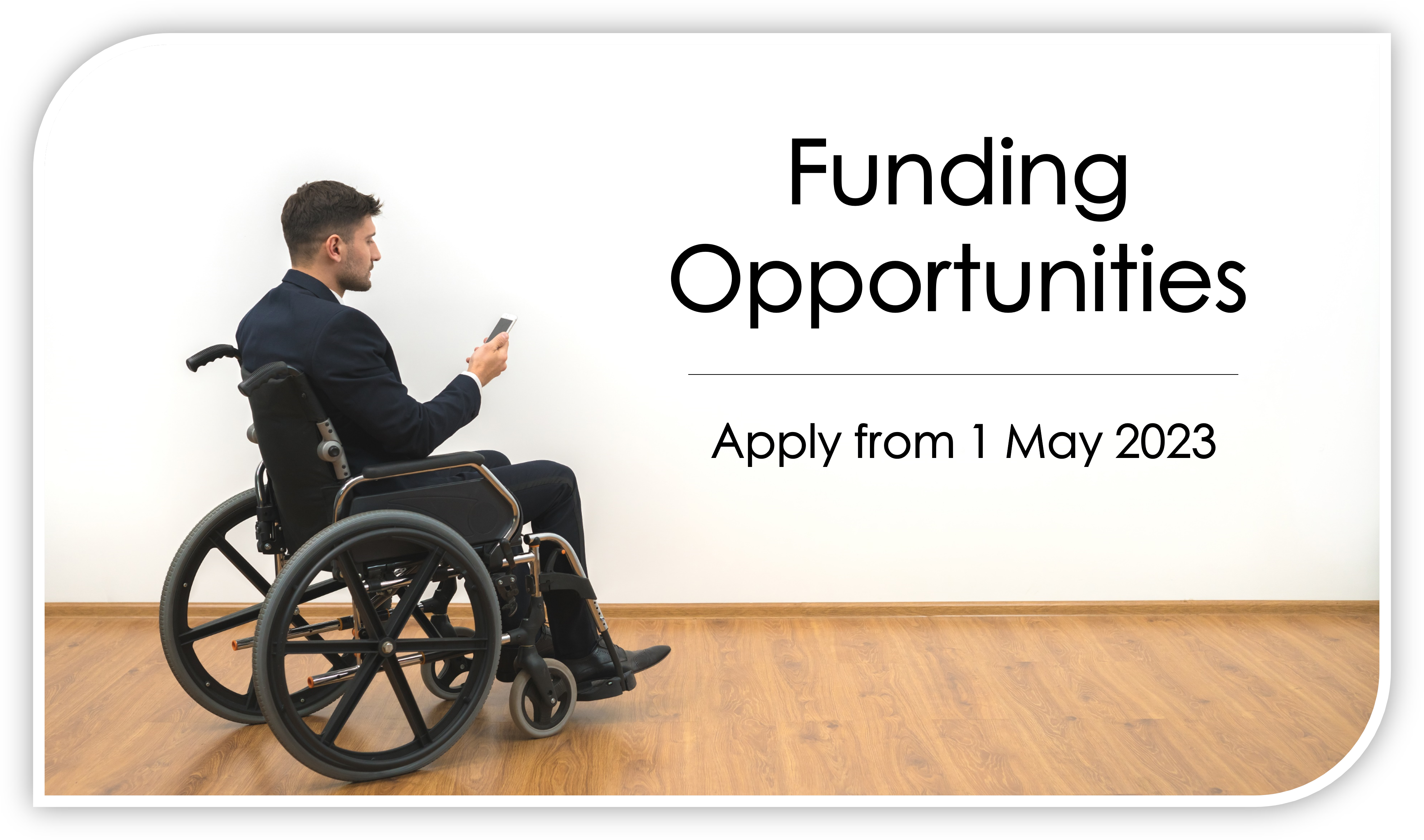 Person in wheelchair looking at a mobile telephone. Text states: Funding Opportunities. Apply from 1 May 2023.