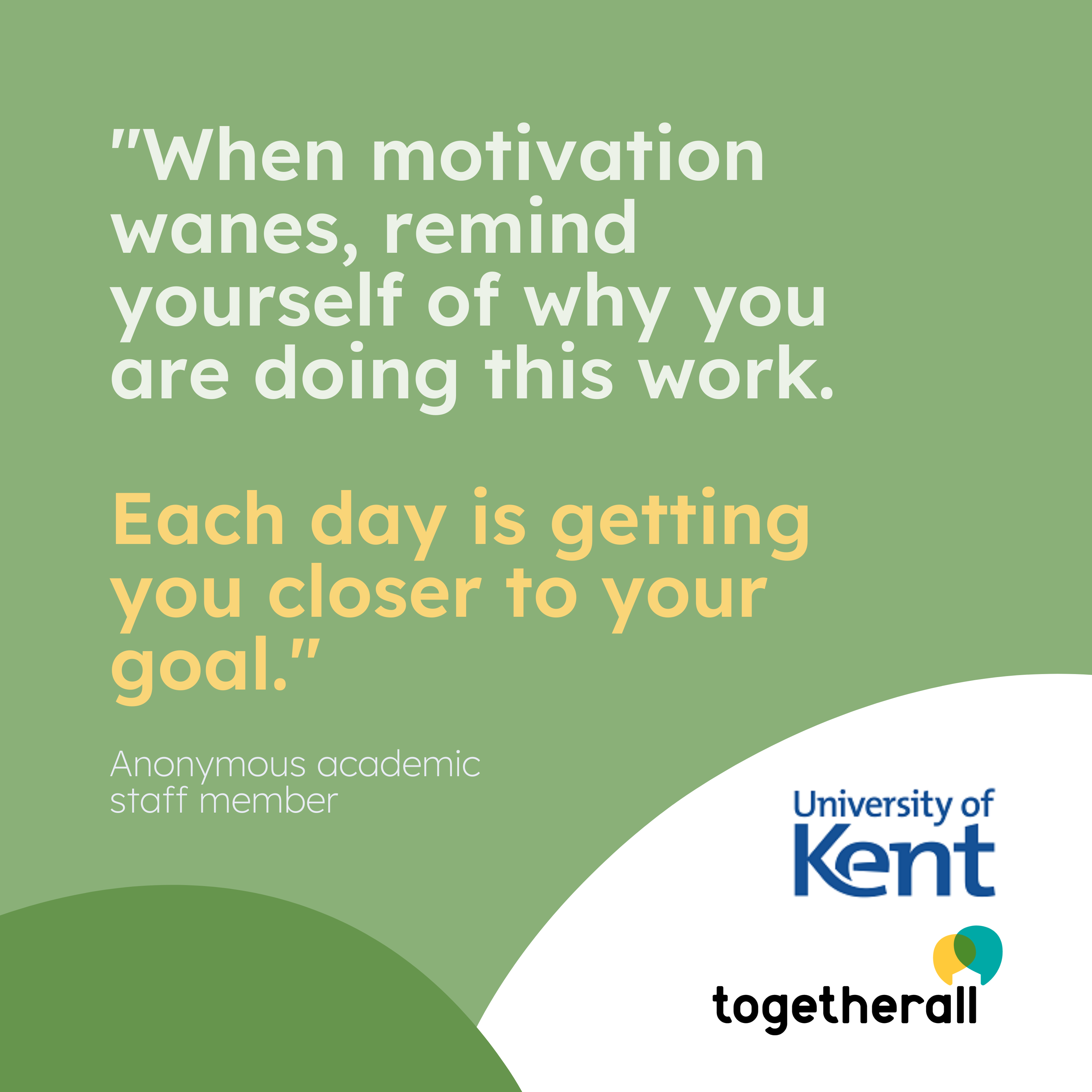 "When motivation wanes, remind yourself of why you are doing this work. Each day is getting you closer to the goal"